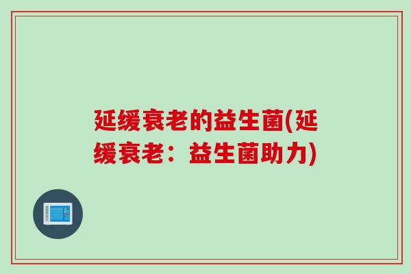 延缓衰老的益生菌(延缓衰老：益生菌助力)
