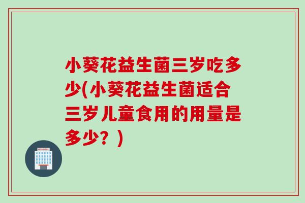 小葵花益生菌三岁吃多少(小葵花益生菌适合三岁儿童食用的用量是多少？)