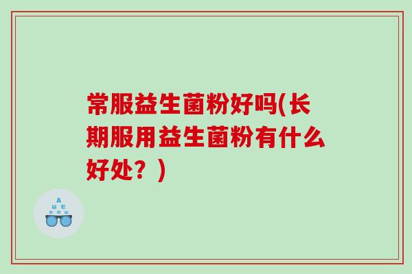 常服益生菌粉好吗(长期服用益生菌粉有什么好处？)