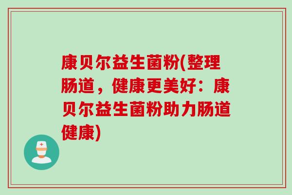 康贝尔益生菌粉(整理肠道，健康更美好：康贝尔益生菌粉助力肠道健康)
