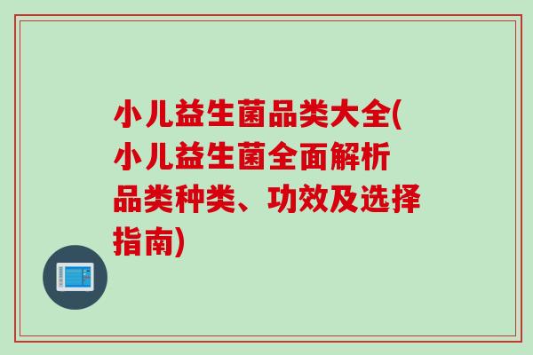 小儿益生菌品类大全(小儿益生菌全面解析 品类种类、功效及选择指南)