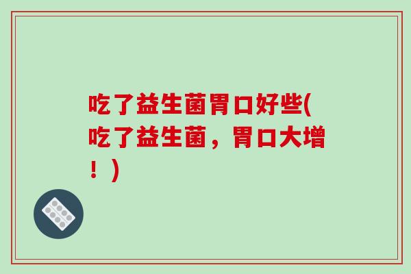 吃了益生菌胃口好些(吃了益生菌，胃口大增！)