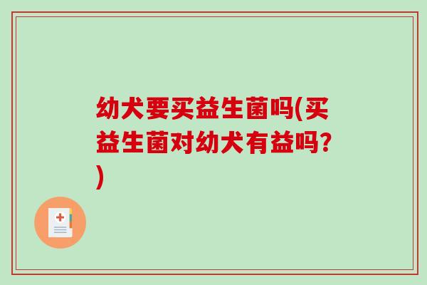 幼犬要买益生菌吗(买益生菌对幼犬有益吗？)