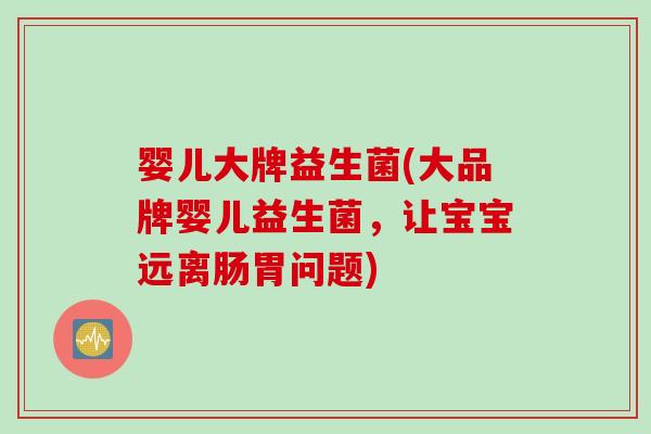 婴儿大牌益生菌(大品牌婴儿益生菌，让宝宝远离肠胃问题)