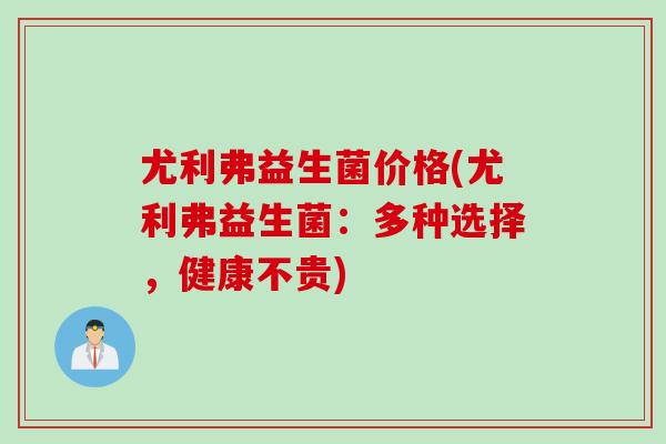 尤利弗益生菌价格(尤利弗益生菌：多种选择，健康不贵)