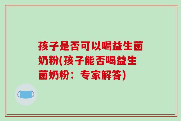 孩子是否可以喝益生菌奶粉(孩子能否喝益生菌奶粉：专家解答)