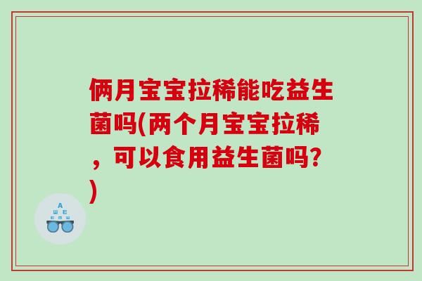 俩月宝宝拉稀能吃益生菌吗(两个月宝宝拉稀，可以食用益生菌吗？)
