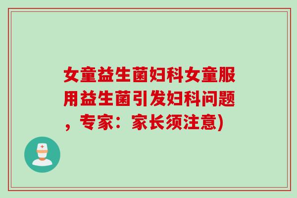 女童益生菌妇科女童服用益生菌引发妇科问题，专家：家长须注意)