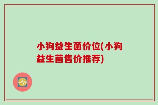 小狗益生菌价位(小狗益生菌售价推荐) 小狗益生菌价位(小狗益生菌售价推荐)