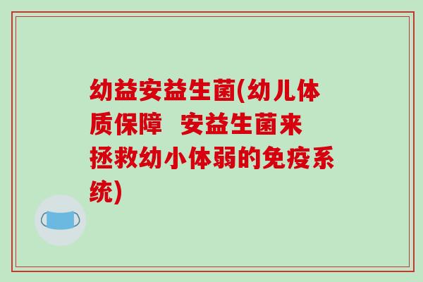 幼益安益生菌(幼儿体质保障  安益生菌来拯救幼小体弱的免疫系统)