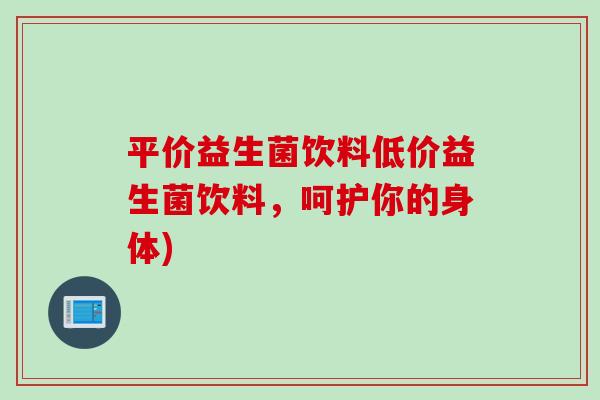 平价益生菌饮料低价益生菌饮料，呵护你的身体)