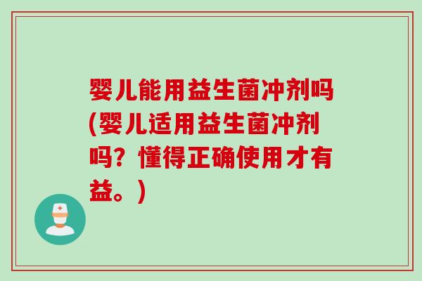 婴儿能用益生菌冲剂吗(婴儿适用益生菌冲剂吗？懂得正确使用才有益。)