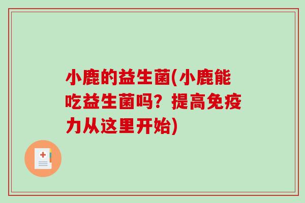 小鹿的益生菌(小鹿能吃益生菌吗？提高免疫力从这里开始)