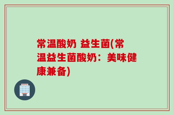 常温酸奶 益生菌(常温益生菌酸奶：美味健康兼备)