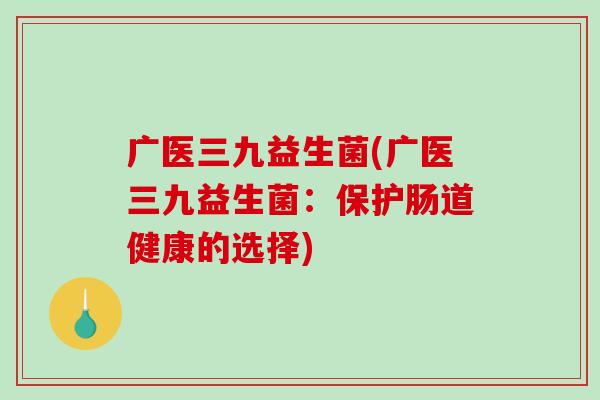广医三九益生菌(广医三九益生菌：保护肠道健康的选择)