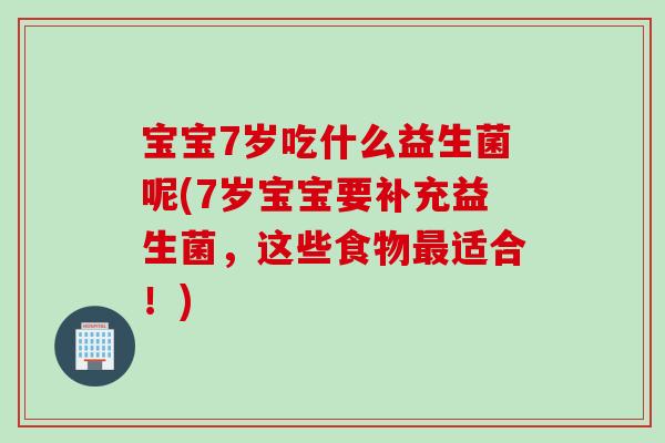 宝宝7岁吃什么益生菌呢(7岁宝宝要补充益生菌，这些食物最适合！)