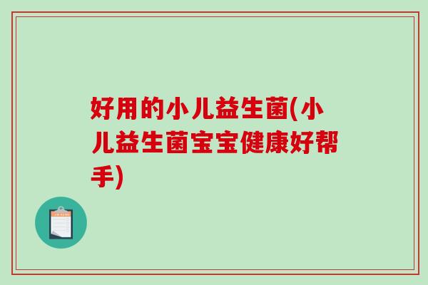 好用的小儿益生菌(小儿益生菌宝宝健康好帮手)