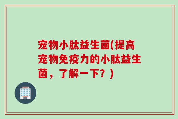 宠物小肽益生菌(提高宠物免疫力的小肽益生菌，了解一下？)