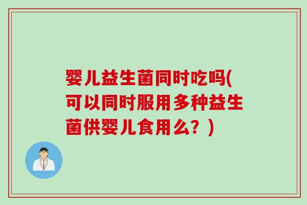 婴儿益生菌同时吃吗(可以同时服用多种益生菌供婴儿食用么？)