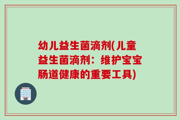 幼儿益生菌滴剂(儿童益生菌滴剂：维护宝宝肠道健康的重要工具)