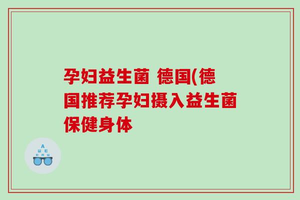 孕妇益生菌 德国(德国推荐孕妇摄入益生菌保健身体