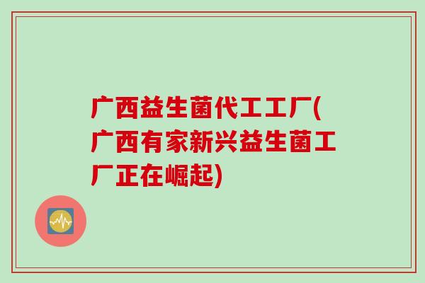 广西益生菌代工工厂(广西有家新兴益生菌工厂正在崛起)