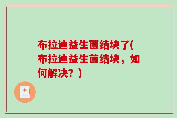 布拉迪益生菌结块了(布拉迪益生菌结块，如何解决？)
