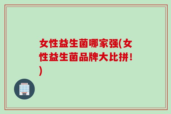 女性益生菌哪家强(女性益生菌品牌大比拼！)