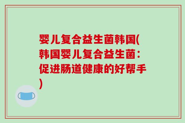 婴儿复合益生菌韩国(韩国婴儿复合益生菌：促进肠道健康的好帮手)