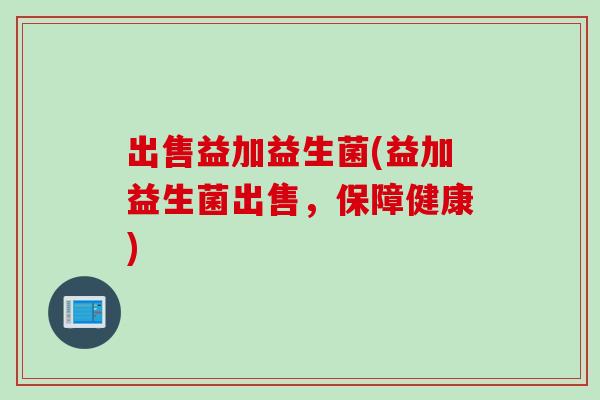 出售益加益生菌(益加益生菌出售，保障健康)