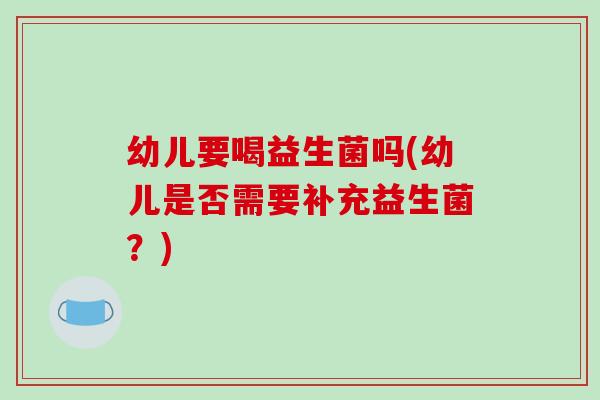 幼儿要喝益生菌吗(幼儿是否需要补充益生菌？)