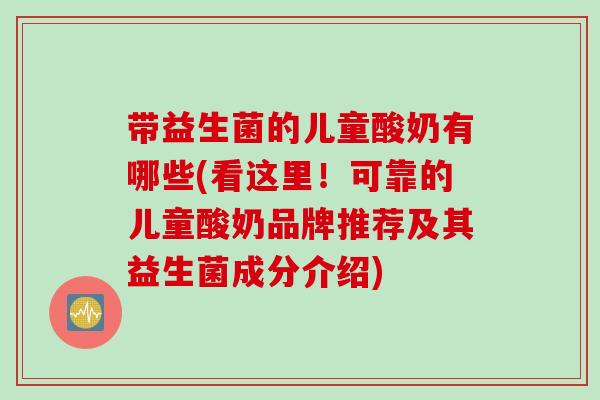 带益生菌的儿童酸奶有哪些(看这里！可靠的儿童酸奶品牌推荐及其益生菌成分介绍)