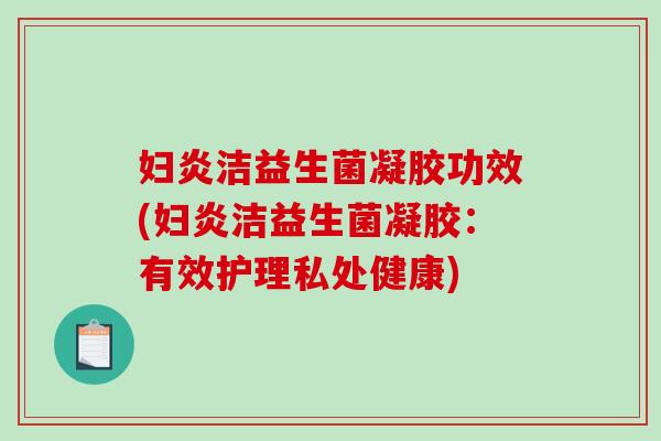 妇炎洁益生菌凝胶功效(妇炎洁益生菌凝胶：有效护理私处健康)