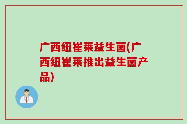 广西纽崔莱益生菌(广西纽崔莱推出益生菌产品)