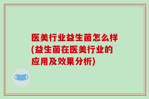 医美行业益生菌怎么样(益生菌在医美行业的应用及效果分析)