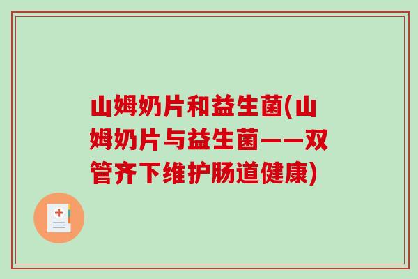 山姆奶片和益生菌(山姆奶片与益生菌——双管齐下维护肠道健康)