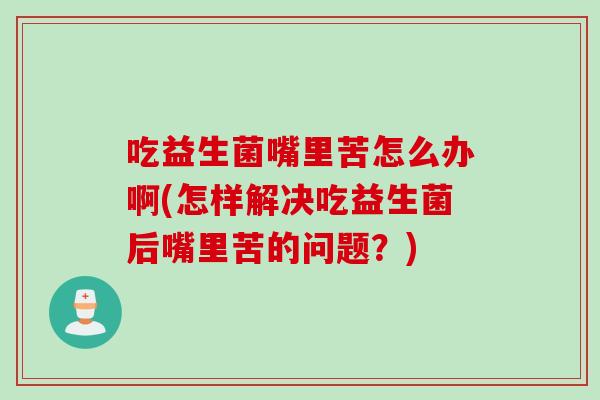 吃益生菌嘴里苦怎么办啊(怎样解决吃益生菌后嘴里苦的问题？)