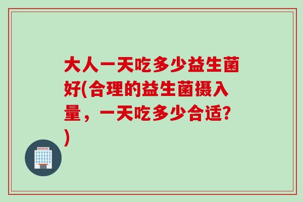 大人一天吃多少益生菌好(合理的益生菌摄入量，一天吃多少合适？)