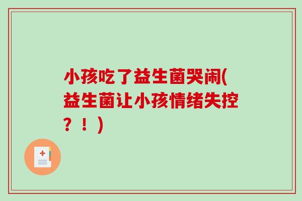 小孩吃了益生菌哭闹(益生菌让小孩情绪失控？！)