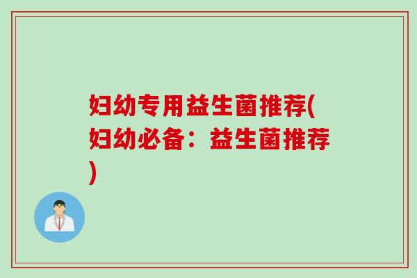 妇幼专用益生菌推荐(妇幼必备：益生菌推荐)