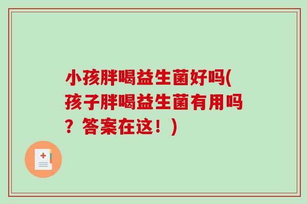 小孩胖喝益生菌好吗(孩子胖喝益生菌有用吗？答案在这！)