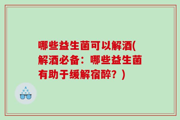 哪些益生菌可以解酒(解酒必备：哪些益生菌有助于缓解宿醉？)