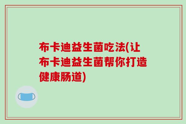 布卡迪益生菌吃法(让布卡迪益生菌帮你打造健康肠道)