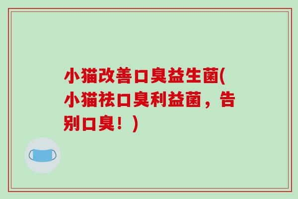 小猫改善口臭益生菌(小猫祛口臭利益菌，告别口臭！)