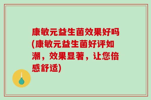 康敏元益生菌效果好吗(康敏元益生菌好评如潮，效果显著，让您倍感舒适)