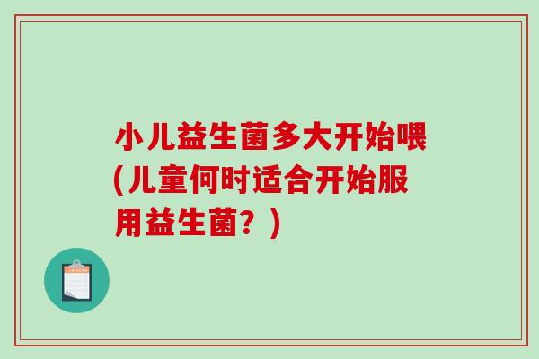 小儿益生菌多大开始喂(儿童何时适合开始服用益生菌？)