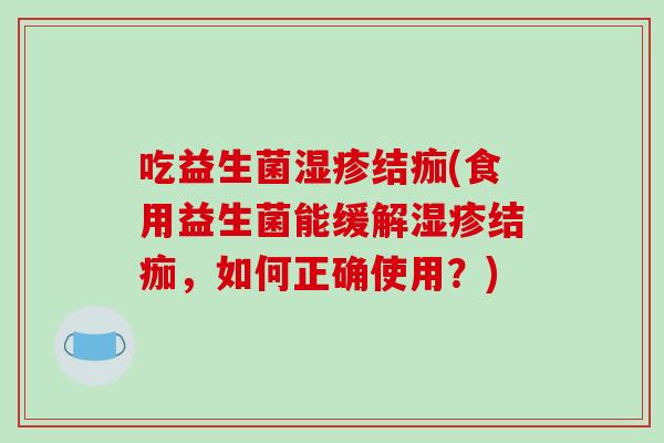 吃益生菌湿疹结痂(食用益生菌能缓解湿疹结痂，如何正确使用？)
