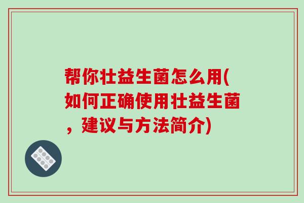 帮你壮益生菌怎么用(如何正确使用壮益生菌，建议与方法简介)