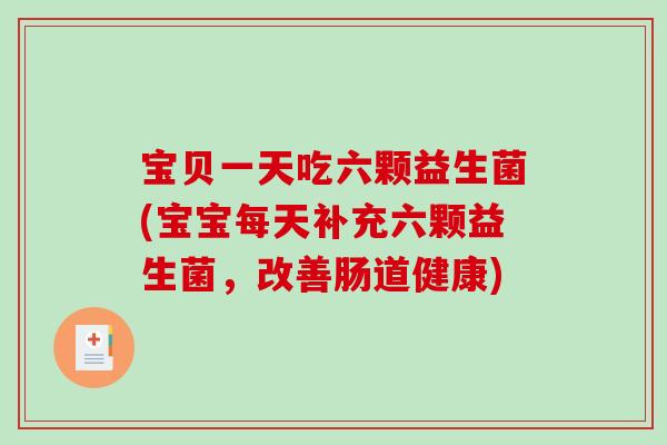 宝贝一天吃六颗益生菌(宝宝每天补充六颗益生菌，改善肠道健康)