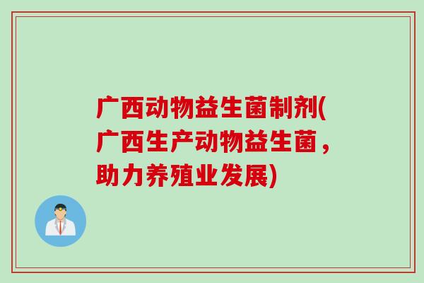 广西动物益生菌制剂(广西生产动物益生菌，助力养殖业发展)